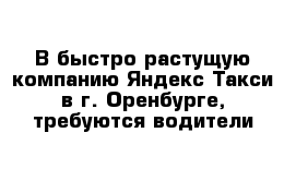 В быстро растущую компанию Яндекс Такси в г. Оренбурге, требуются водители